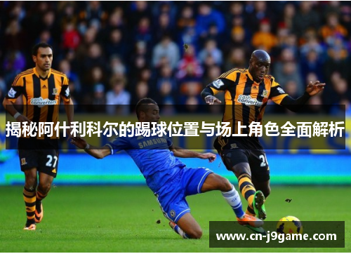 揭秘阿什利科尔的踢球位置与场上角色全面解析 揭秘阿什利科尔的踢球位置与场上角色全面解析