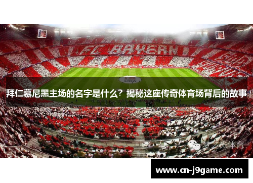 拜仁慕尼黑主场的名字是什么?揭秘这座传奇体育场背后的故事 拜仁慕尼黑主场的名字是什么?揭秘这座传奇体育场背后的故事