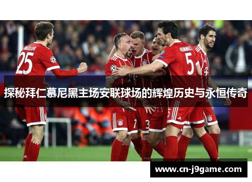 探秘拜仁慕尼黑主场安联球场的辉煌历史与永恒传奇 探秘拜仁慕尼黑主场安联球场的辉煌历史与永恒传奇