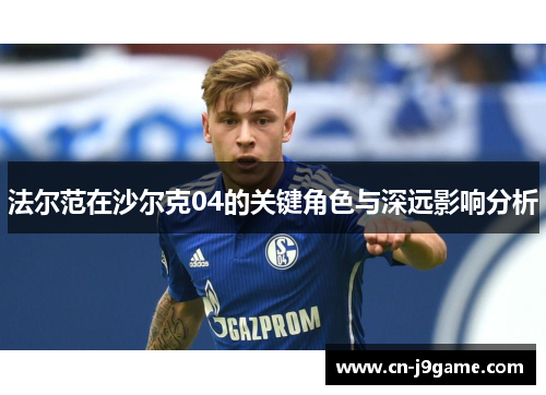法尔范在沙尔克04的关键角色与深远影响分析 法尔范在沙尔克04的关键角色与深远影响分析