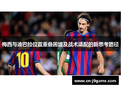 梅西与迪巴拉位置重叠困境及战术适配的新思考路径 梅西与迪巴拉位置重叠困境及战术适配的新思考路径