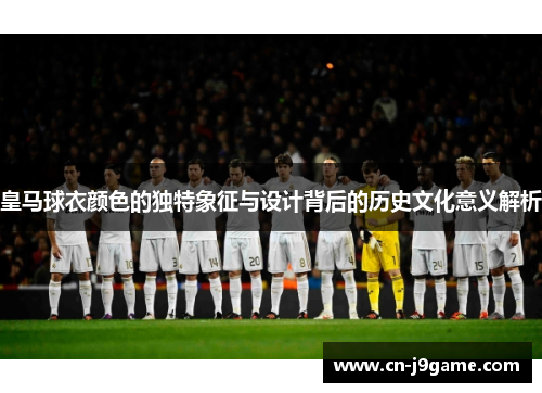 皇马球衣颜色的独特象征与设计背后的历史文化意义解析 皇马球衣颜色的独特象征与设计背后的历史文化意义解析