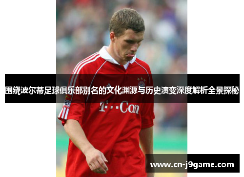 围绕波尔蒂足球俱乐部别名的文化渊源与历史演变深度解析全景探秘 围绕波尔蒂足球俱乐部别名的文化渊源与历史演变深度解析全景探秘