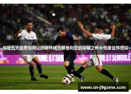 揭秘五大因素如何让欧联杯成为塞维利亚的荣耀之杯永恒象征传奇殿 揭秘五大因素如何让欧联杯成为塞维利亚的荣耀之杯永恒象征传奇殿